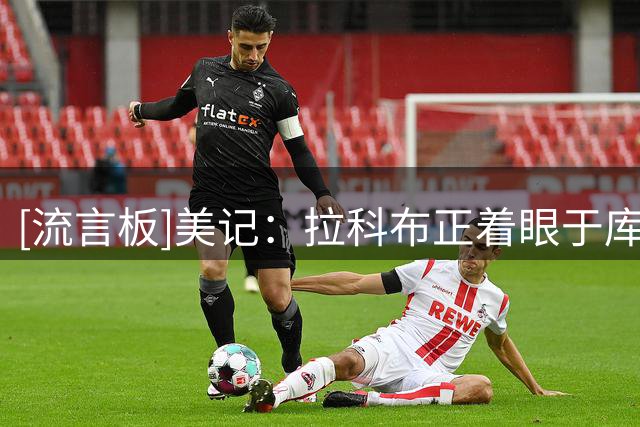 [流言板]美记：拉科布正着眼于库里时代结束后球队下一个发展周期
